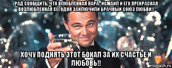 рад сообщить, что влюблённая пара- исмаил и его прекрасная возлюбленная сегодня заключили брачный союз любви!! хочу поднять этот бокал за их счастье и любовь!!, Мем  старина Гэтсби