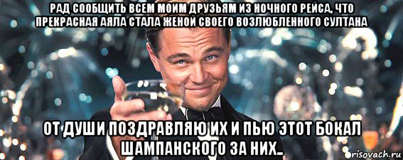 рад сообщить всем моим друзьям из ночного рейса, что прекрасная аяла стала женой своего возлюбленного султана от души поздравляю их и пью этот бокал шампанского за них..