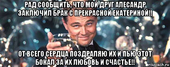 рад сообщить, что мой друг алесандр заключил брак с прекрасной екатериной!! от всего сердца поздраляю их и пью этот бокал за их любовь и счастье!!, Мем  старина Гэтсби