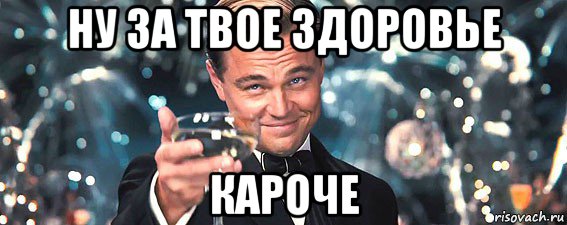 ну за твое здоровье кароче