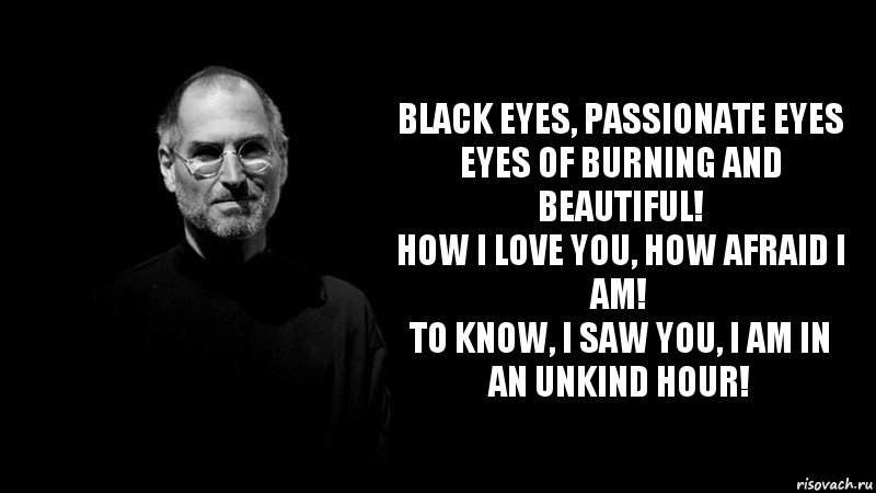 Black eyes, passionate eyes
Eyes of burning and beautiful!
How I love you, how afraid I am!
To know, I saw you, I am in an unkind hour!