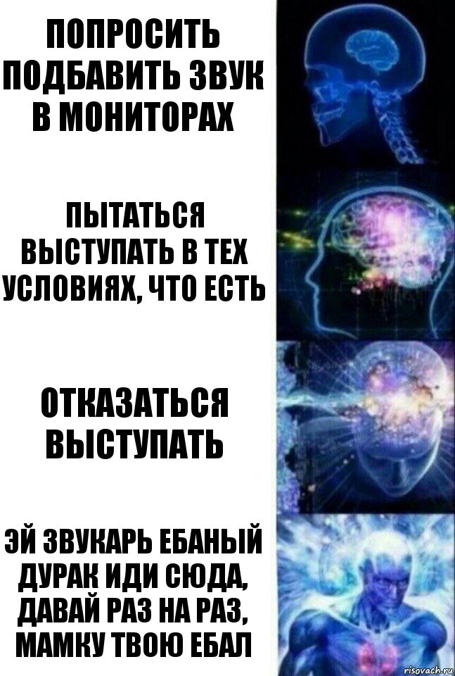 Попросить подбавить звук в мониторах Пытаться выступать в тех условиях, что есть Отказаться выступать Эй звукарь ебаный дурак иди сюда, давай раз на раз, мамку твою ебал, Комикс  Сверхразум