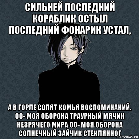 сильней последний кораблик остыл последний фонарик устал, а в горле сопят комья воспоминаний. оо- моя оборона траурный мячик незрячего мира оо- моя оборона солнечный зайчик стеклянног