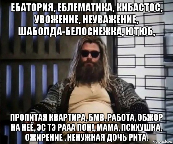 ебатория, еблематика, кибастос, увожение, неуважение, шаболда-белоснежка, ютюб, пропитая квартира, бмв, работа, обжор на неё, эс тэ рааа пон!, мама, психушка, ожирение , ненужная дочь рита., Мем Толстый Тор