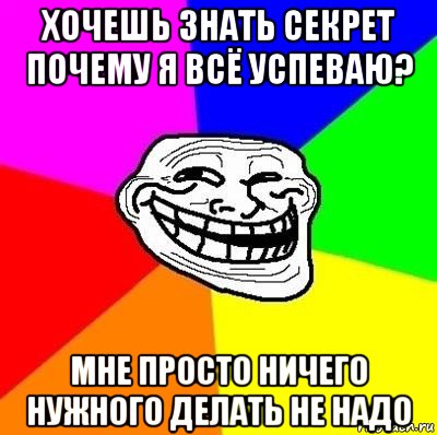 хочешь знать секрет почему я всё успеваю? мне просто ничего нужного делать не надо