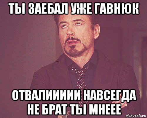 ты заебал уже гавнюк отвалиииии навсегда не брат ты мнеее, Мем твое выражение лица