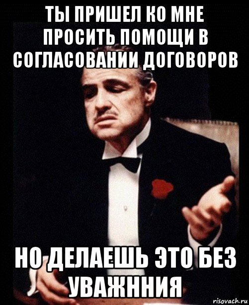 ты пришел ко мне просить помощи в согласовании договоров но делаешь это без уважнния