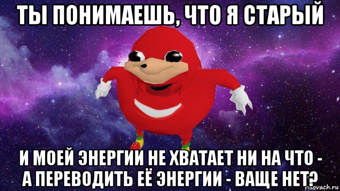 ты понимаешь, что я старый и моей энергии не хватает ни на что - а переводить её энергии - ваще нет?, Мем Угандский Наклз