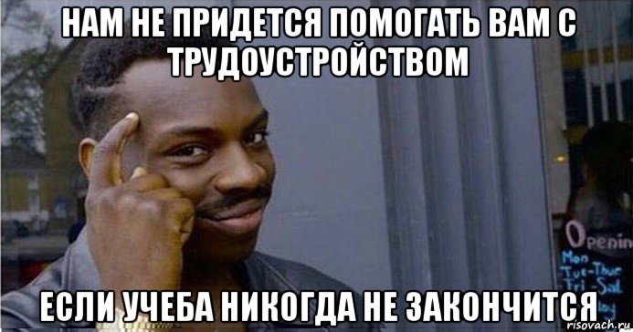 нам не придется помогать вам с трудоустройством если учеба никогда не закончится