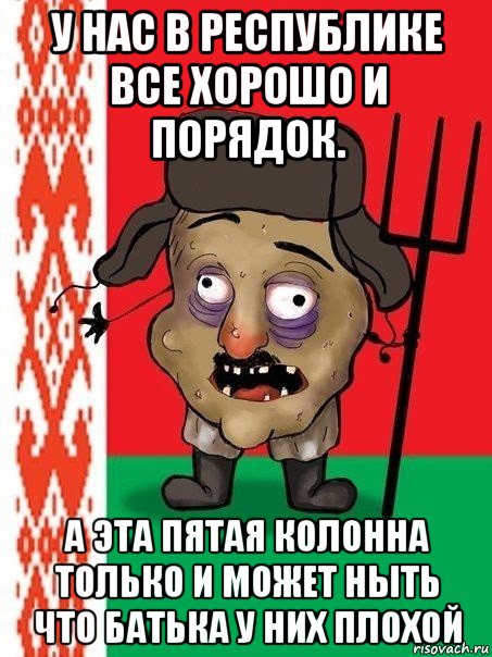 у нас в республике все хорошо и порядок. а эта пятая колонна только и может ныть что батька у них плохой