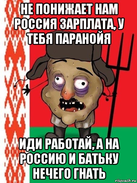 не понижает нам россия зарплата, у тебя паранойя иди работай, а на россию и батьку нечего гнать