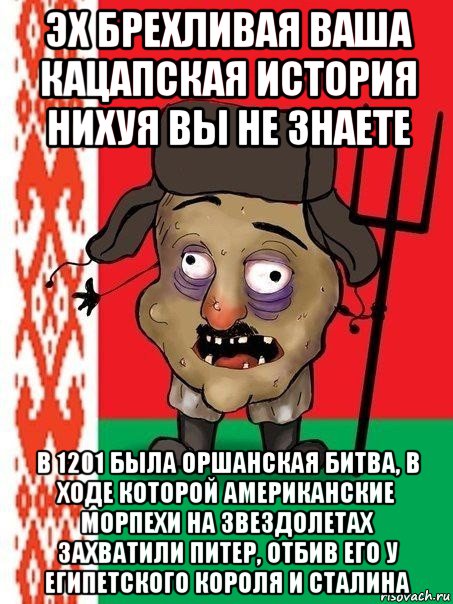 эх брехливая ваша кацапская история нихуя вы не знаете в 1201 была оршанская битва, в ходе которой американские морпехи на звездолетах захватили питер, отбив его у египетского короля и сталина, Мем Ватник белорусский