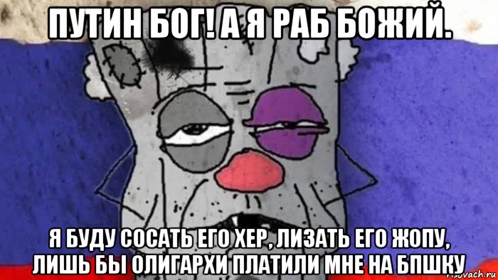 путин бог! а я раб божий. я буду сосать его хер, лизать его жопу, лишь бы олигархи платили мне на бпшку