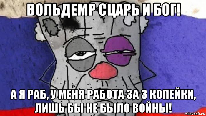 вольдемр сцарь и бог! а я раб, у меня работа за 3 копейки, лишь бы не было войны!