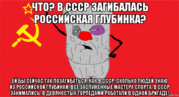 что? в ссср загибалась российская глубинка? ей бы сейчас так позагибаться, как в ссср. сколько людей знаю из российской глубинки, все заслуженные мастера спорта, в ссср занимались. в девяностых торпедами работали в одной бригаде!