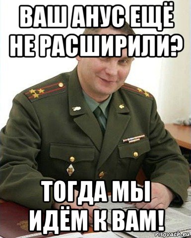 ваш анус ещё не расширили? тогда мы идём к вам!, Мем Военком (полковник)