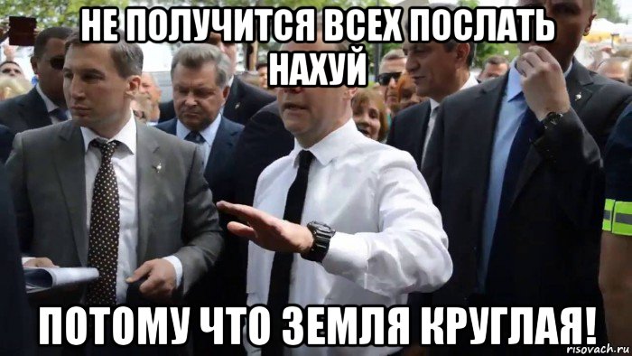 не получится всех послать нахуй потому что земля круглая!