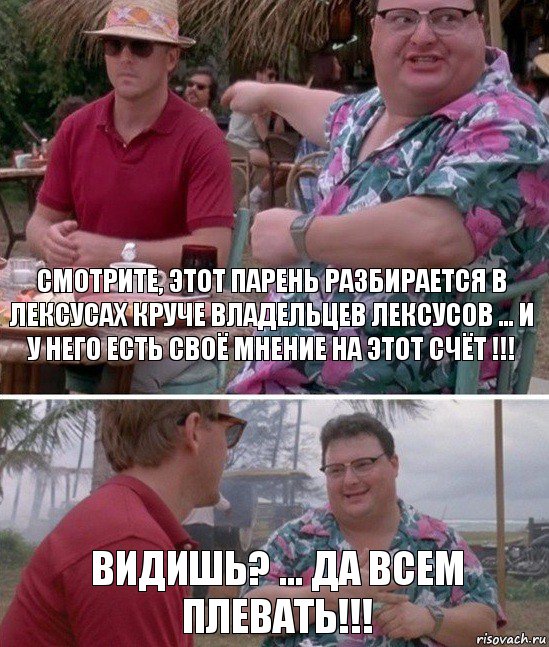 Смотрите, этот парень разбирается в лексусах круче владельцев лексусов ... И у него есть своё мнение на этот счёт !!! Видишь? ... Да всем плевать!!!, Комикс   всем плевать