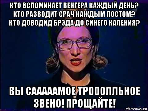 кто вспоминает венгера каждый день? кто разводит срач каждым постом? кто доводид брэда до синего каления? вы сааааамое трооолльное звено! прощайте!, Мем Вы самое слабое звено