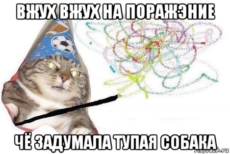 вжух вжух на поражэние чё задумала тупая собака