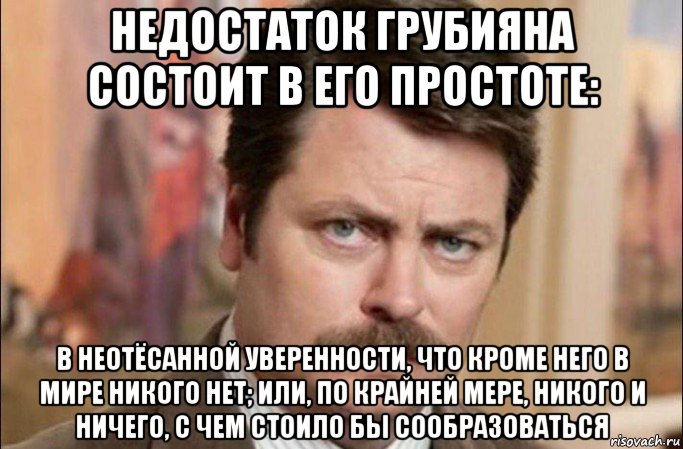 недостаток грубияна состоит в его простоте: в неотёсанной уверенности, что кроме него в мире никого нет; или, по крайней мере, никого и ничего, с чем стоило бы сообразоваться, Мем  Я человек простой