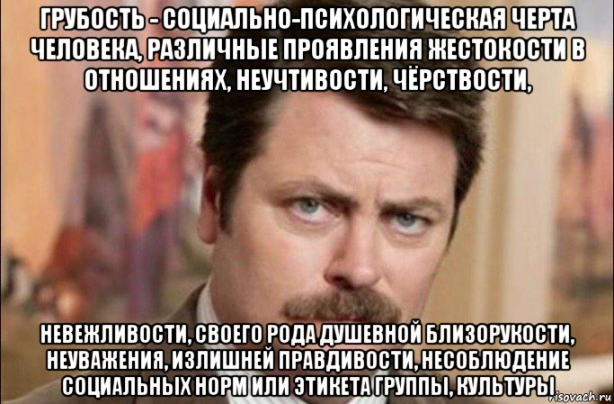 грубость - социально-психологическая черта человека, различные проявления жестокости в отношениях, неучтивости, чёрствости, невежливости, своего рода душевной близорукости, неуважения, излишней правдивости, несоблюдение социальных норм или этикета группы, культуры, Мем  Я человек простой