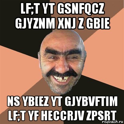 lf;t yt gsnfqcz gjyznm xnj z gbie ns yb[ez yt gjybvftim lf;t yf heccrjv zpsrt, Мем Я твой дом труба шатал