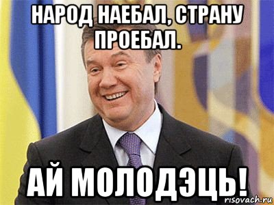 народ наебал, страну проебал. ай молодэць!, Мем Янукович