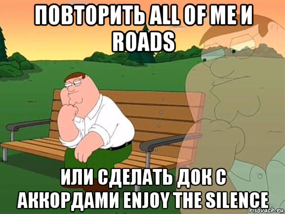 повторить all of me и roads или сделать док с аккордами enjoy the silence, Мем Задумчивый Гриффин