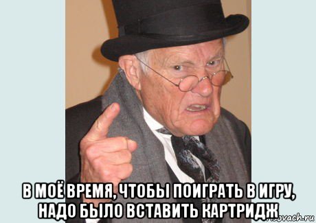  в моё время, чтобы поиграть в игру, надо было вставить картридж, Мем Злобный старикашка