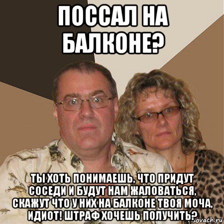 поссал на балконе? ты хоть понимаешь, что придут соседи и будут нам жаловаться, скажут что у них на балконе твоя моча, идиот! штраф хочешь получить?, Мем  Злые родители