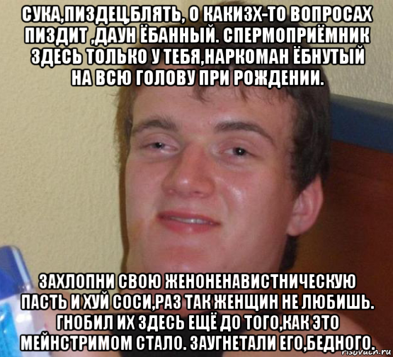 сука,пиздец,блять, о какизх-то вопросах пиздит ,даун ёбанный. спермоприёмник здесь только у тебя,наркоман ёбнутый на всю голову при рождении. захлопни свою женоненавистническую пасть и хуй соси,раз так женщин не любишь. гнобил их здесь ещё до того,как это мейнстримом стало. заугнетали его,бедного., Мем 10 guy (Stoner Stanley really high guy укуренный парень)