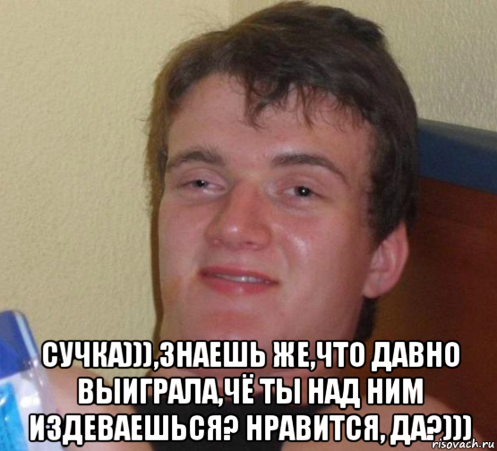  сучка))),знаешь же,что давно выиграла,чё ты над ним издеваешься? нравится, да?))), Мем 10 guy (Stoner Stanley really high guy укуренный парень)