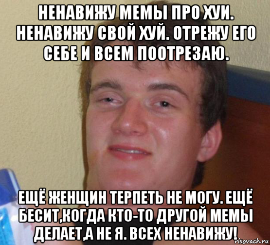 ненавижу мемы про хуи. ненавижу свой хуй. отрежу его себе и всем поотрезаю. ещё женщин терпеть не могу. ещё бесит,когда кто-то другой мемы делает,а не я. всех ненавижу!