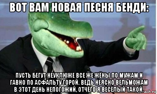 вот вам новая песня бенди: пусть бегут неуклюже все же жёны по мужам и гавно по асфальту горой. ведь неясно вельможам в этот день непогожий, отчего я весёлый такой., Мем Крокодил Гена политик