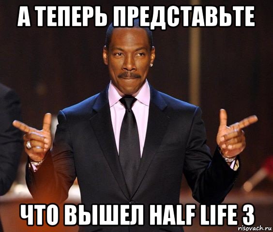 а теперь представьте что вышел half life 3, Мем  а теперь представьте