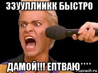 ззууллиикк быстро дамой!!! ептваю****