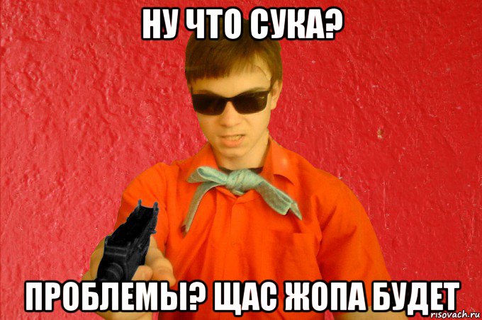 ну что сука? проблемы? щас жопа будет