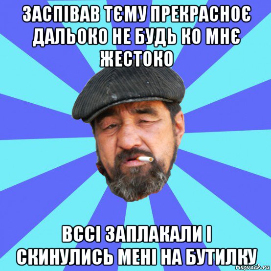 заспівав тєму прекрасноє дальоко не будь ко мнє жестоко вссі заплакали і скинулись мені на бутилку