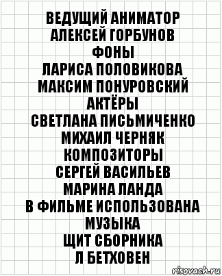 Ведущий аниматор
Алексей Горбунов
Фоны
Лариса Половикова
Максим Понуровский
Актёры
Светлана Письмиченко
Михаил Черняк
Композиторы
Сергей Васильев
Марина Ланда
В фильме использована
музыка
Щит Сборника
Л Бетховен, Комикс  бумага