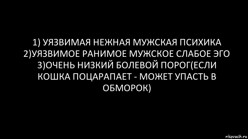 1) Уязвимая нежная мужская психика
2)Уязвимое ранимое мужское слабое Эго
3)Очень Низкий болевой порог(если кошка поцарапает - может упасть в обморок), Комикс Черный фон