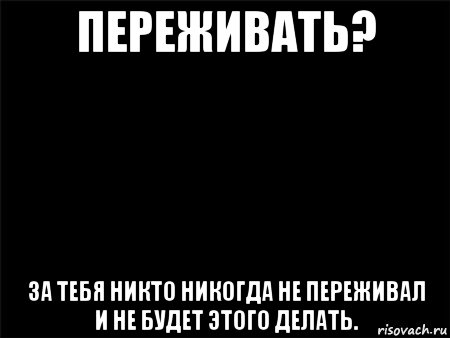 переживать? за тебя никто никогда не переживал и не будет этого делать., Мем Черный фон