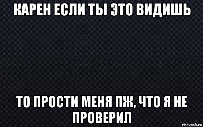 карен если ты это видишь то прости меня пж, что я не проверил, Мем черный фон