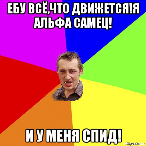 ебу всё,что движется!я альфа самец! и у меня спид!