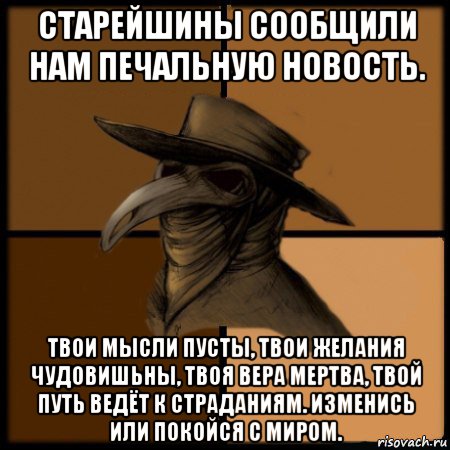 старейшины сообщили нам печальную новость. твои мысли пусты, твои желания чудовишьны, твоя вера мертва, твой путь ведёт к страданиям. изменись или покойся с миром.