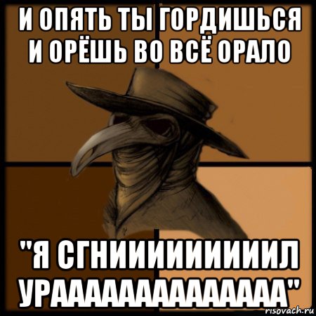 и опять ты гордишься и орёшь во всё орало "я сгнииииииииил ураааааааааааааа", Мем  Чума