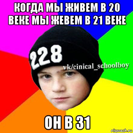когда мы живем в 20 веке мы жевем в 21 веке он в 31, Мем  Циничный школьник 1