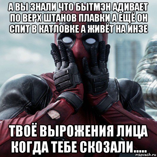 а вы знали что бытмэн адивает по верх штанов плавки а ещё он спит в катловке а живёт на инзе твоё вырожения лица когда тебе скозали....., Мем     Дэдпул