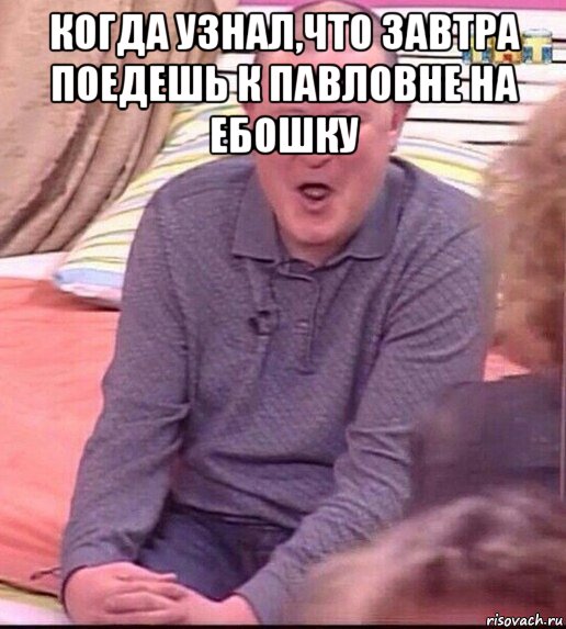 когда узнал,что завтра поедешь к павловне на ебошку , Мем  Должанский