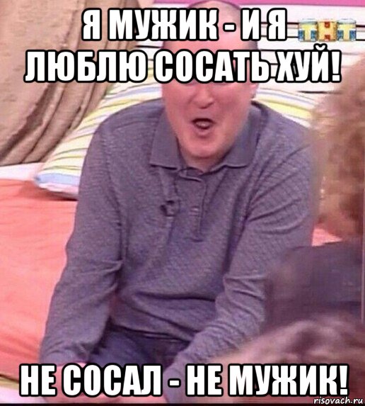 я мужик - и я люблю сосать хуй! не сосал - не мужик!, Мем  Должанский